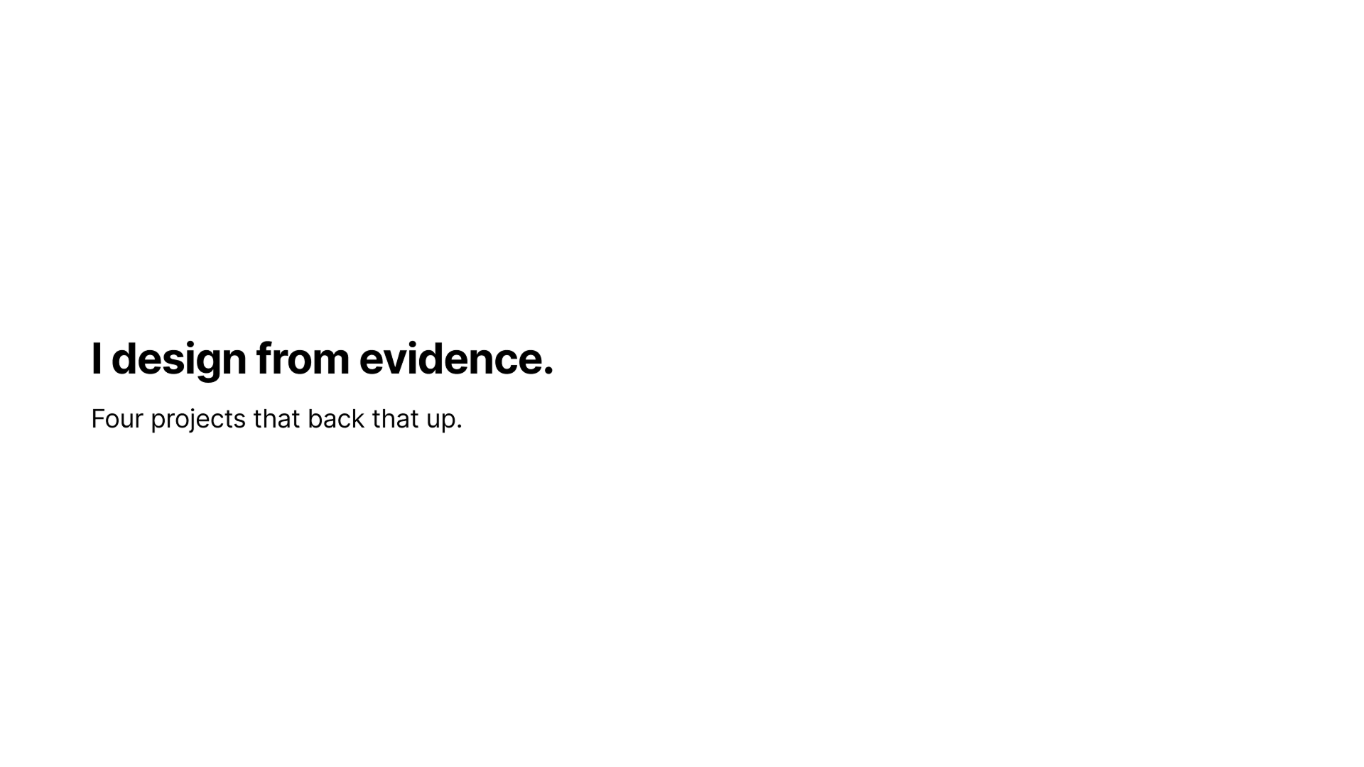 I design from evidence. Four projects that back that up.